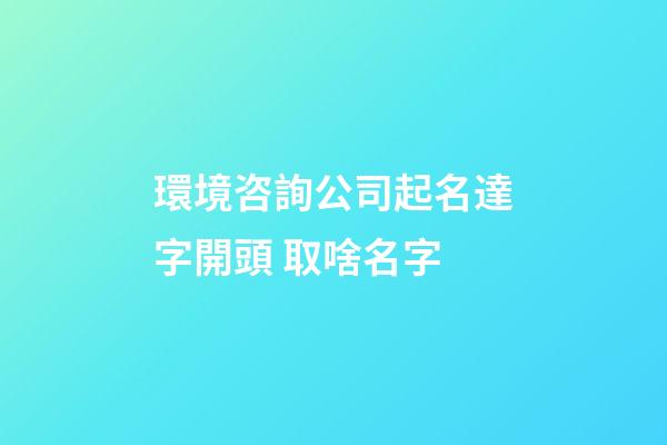 環境咨詢公司起名達字開頭 取啥名字-第1張-公司起名-玄機派